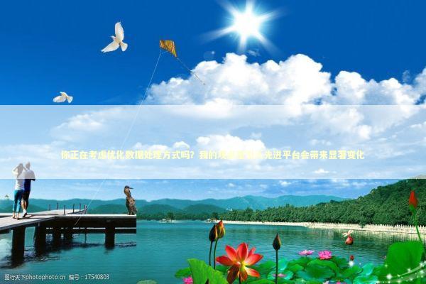 你正在考虑优化数据处理方式吗？我的观点是引入先进平台会带来显著变化 新闻