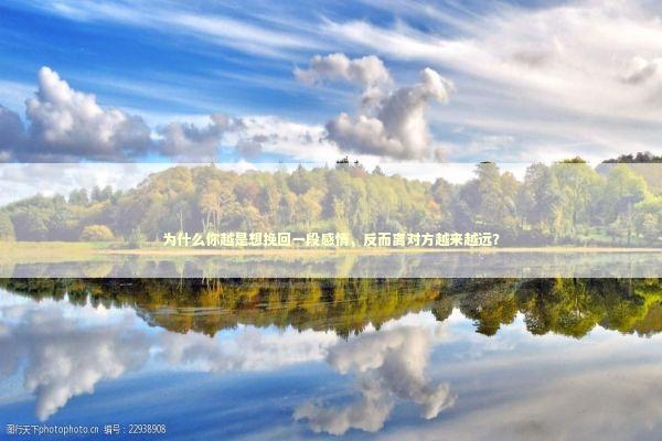 为什么你越是想挽回一段感情，反而离对方越来越远？ 情感心理