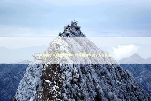 从拍照小白到全网追捧：她用图片改变了人生轨迹 文化旅游